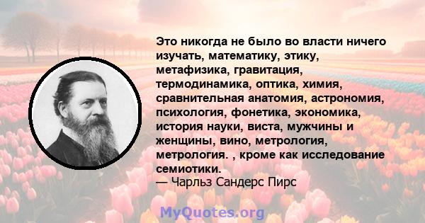 Это никогда не было во власти ничего изучать, математику, этику, метафизика, гравитация, термодинамика, оптика, химия, сравнительная анатомия, астрономия, психология, фонетика, экономика, история науки, виста, мужчины и 