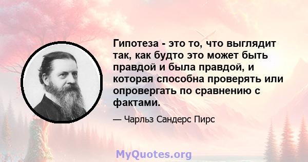 Гипотеза - это то, что выглядит так, как будто это может быть правдой и была правдой, и которая способна проверять или опровергать по сравнению с фактами.