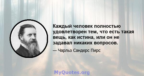 Каждый человек полностью удовлетворен тем, что есть такая вещь, как истина, или он не задавал никаких вопросов.