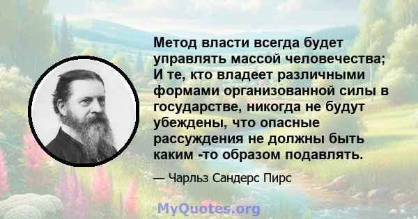 Метод власти всегда будет управлять массой человечества; И те, кто владеет различными формами организованной силы в государстве, никогда не будут убеждены, что опасные рассуждения не должны быть каким -то образом