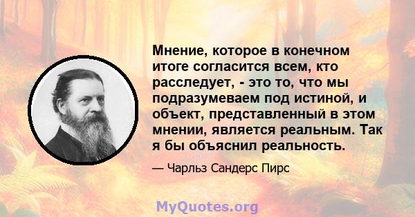 Мнение, которое в конечном итоге согласится всем, кто расследует, - это то, что мы подразумеваем под истиной, и объект, представленный в этом мнении, является реальным. Так я бы объяснил реальность.