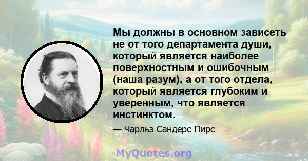 Мы должны в основном зависеть не от того департамента души, который является наиболее поверхностным и ошибочным (наша разум), а от того отдела, который является глубоким и уверенным, что является инстинктом.