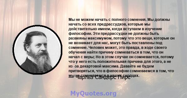 Мы не можем начать с полного сомнения. Мы должны начать со всех предрассудков, которые мы действительно имеем, когда вступаем в изучение философии. Эти предрассудки не должны быть развеяны максимумом, потому что это