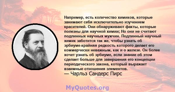 Например, есть количество химиков, которые занимают себя исключительно изучением красителей. Они обнаруживают факты, которые полезны для научной химии; Но они не считают подлинных научных мужчин. Подлинный научный химик 