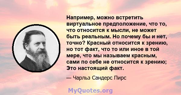 Например, можно встретить виртуальное предположение, что то, что относится к мысли, не может быть реальным. Но почему бы и нет, точно? Красный относится к зрению, но тот факт, что то или иное в той мере, что мы называем 