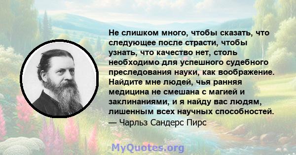 Не слишком много, чтобы сказать, что следующее после страсти, чтобы узнать, что качество нет, столь необходимо для успешного судебного преследования науки, как воображение. Найдите мне людей, чья ранняя медицина не