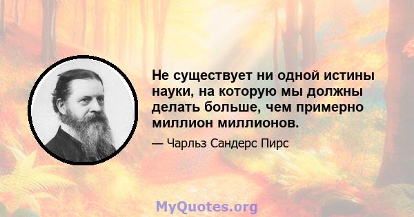 Не существует ни одной истины науки, на которую мы должны делать больше, чем примерно миллион миллионов.