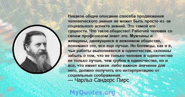 Никакое общее описание способа продвижения человеческого знания не может быть просто из -за социального аспекта знаний. Это самой его сущности. Что такое общество! Рабочий человек со своим профсоюзом знает это. Мужчины