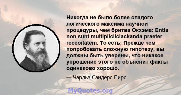 Никогда не было более сладого логического максима научной процедуры, чем бритва Окхэма: Entia non sunt multiplicliclackanda praeter receoitatem. То есть; Прежде чем попробовать сложную гипотезу, вы должны быть уверены,