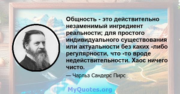 Общность - это действительно незаменимый ингредиент реальности; для простого индивидуального существования или актуальности без каких -либо регулярности, что -то вроде недействительности. Хаос ничего чисто.