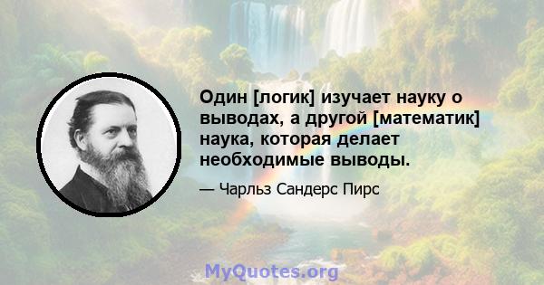 Один [логик] изучает науку о выводах, а другой [математик] наука, которая делает необходимые выводы.