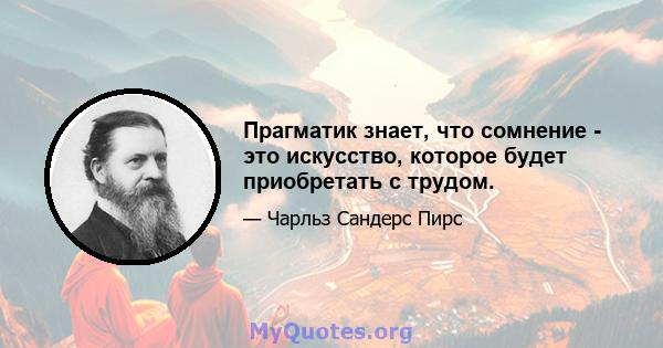 Прагматик знает, что сомнение - это искусство, которое будет приобретать с трудом.