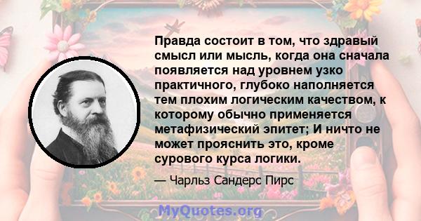 Правда состоит в том, что здравый смысл или мысль, когда она сначала появляется над уровнем узко практичного, глубоко наполняется тем плохим логическим качеством, к которому обычно применяется метафизический эпитет; И