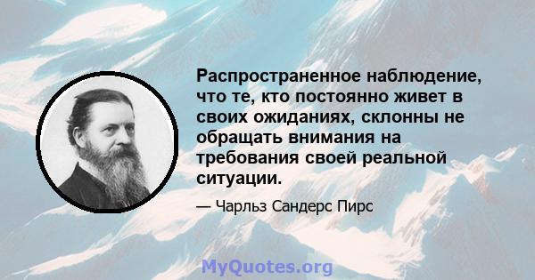 Распространенное наблюдение, что те, кто постоянно живет в своих ожиданиях, склонны не обращать внимания на требования своей реальной ситуации.