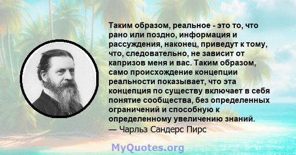 Таким образом, реальное - это то, что рано или поздно, информация и рассуждения, наконец, приведут к тому, что, следовательно, не зависит от капризов меня и вас. Таким образом, само происхождение концепции реальности