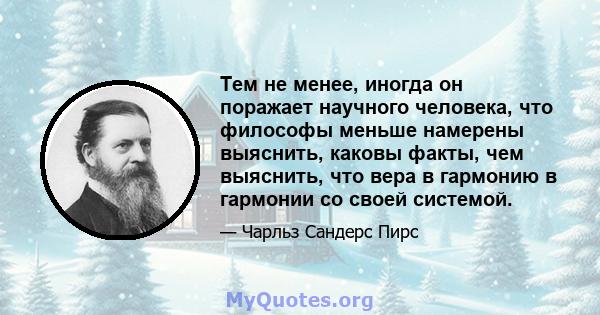 Тем не менее, иногда он поражает научного человека, что философы меньше намерены выяснить, каковы факты, чем выяснить, что вера в гармонию в гармонии со своей системой.