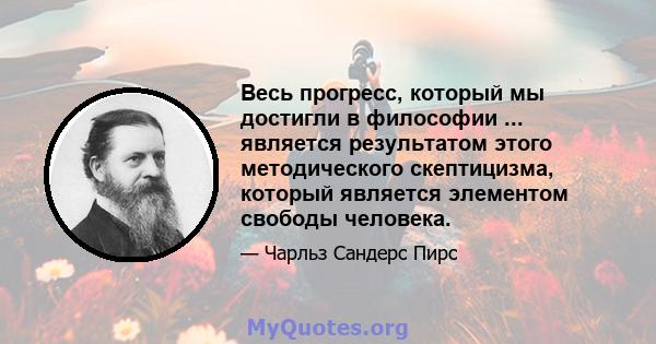 Весь прогресс, который мы достигли в философии ... является результатом этого методического скептицизма, который является элементом свободы человека.