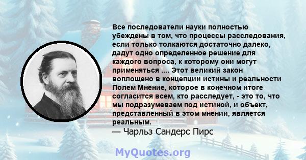 Все последователи науки полностью убеждены в том, что процессы расследования, если только толкаются достаточно далеко, дадут одно определенное решение для каждого вопроса, к которому они могут применяться .... Этот