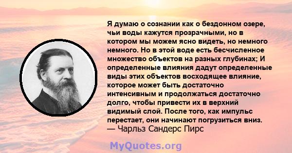 Я думаю о сознании как о бездонном озере, чьи воды кажутся прозрачными, но в котором мы можем ясно видеть, но немного немного. Но в этой воде есть бесчисленное множество объектов на разных глубинах; И определенные