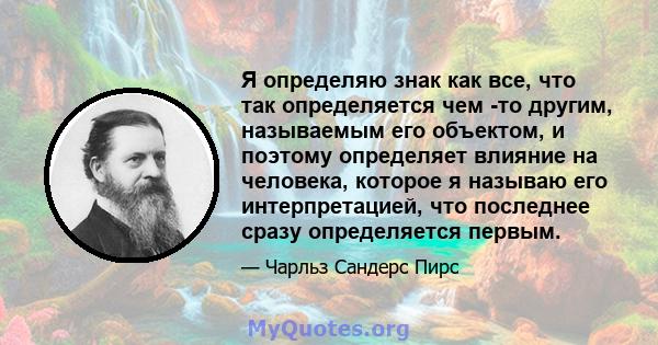 Я определяю знак как все, что так определяется чем -то другим, называемым его объектом, и поэтому определяет влияние на человека, которое я называю его интерпретацией, что последнее сразу определяется первым.