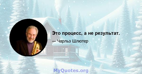 Это процесс, а не результат.