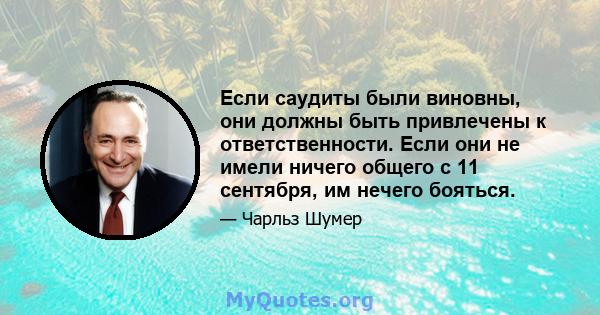 Если саудиты были виновны, они должны быть привлечены к ответственности. Если они не имели ничего общего с 11 сентября, им нечего бояться.