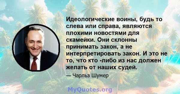 Идеологические воины, будь то слева или справа, являются плохими новостями для скамейки. Они склонны принимать закон, а не интерпретировать закон. И это не то, что кто -либо из нас должен желать от наших судей.