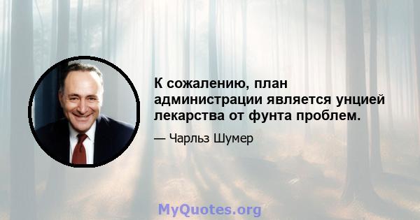 К сожалению, план администрации является унцией лекарства от фунта проблем.