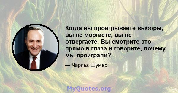 Когда вы проигрываете выборы, вы не моргаете, вы не отвергаете. Вы смотрите это прямо в глаза и говорите, почему мы проиграли?