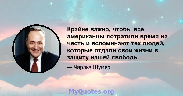 Крайне важно, чтобы все американцы потратили время на честь и вспоминают тех людей, которые отдали свои жизни в защиту нашей свободы.