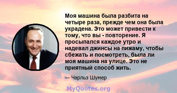 Моя машина была разбита на четыре раза, прежде чем она была украдена. Это может привести к тому, что вы - повторение. Я просыпался каждое утро и надевал джинсы на пижаму, чтобы сбежать и посмотреть, была ли моя машина