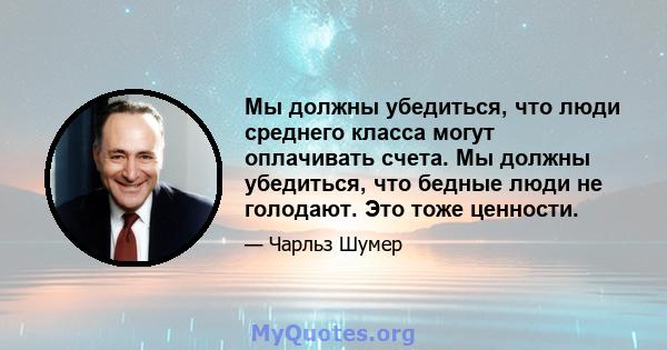 Мы должны убедиться, что люди среднего класса могут оплачивать счета. Мы должны убедиться, что бедные люди не голодают. Это тоже ценности.