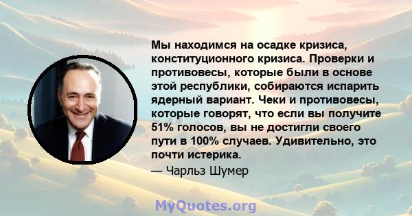 Мы находимся на осадке кризиса, конституционного кризиса. Проверки и противовесы, которые были в основе этой республики, собираются испарить ядерный вариант. Чеки и противовесы, которые говорят, что если вы получите 51% 