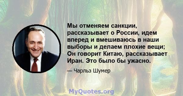 Мы отменяем санкции, рассказывает о России, идем вперед и вмешиваюсь в наши выборы и делаем плохие вещи; Он говорит Китаю, рассказывает Иран. Это было бы ужасно.