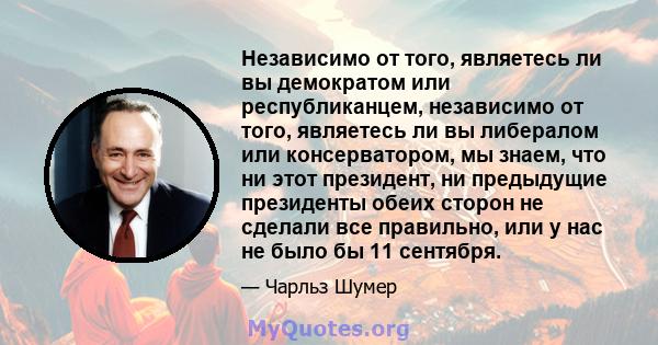 Независимо от того, являетесь ли вы демократом или республиканцем, независимо от того, являетесь ли вы либералом или консерватором, мы знаем, что ни этот президент, ни предыдущие президенты обеих сторон не сделали все