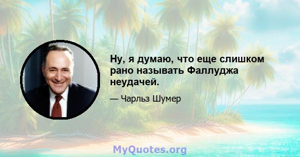 Ну, я думаю, что еще слишком рано называть Фаллуджа неудачей.