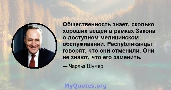 Общественность знает, сколько хороших вещей в рамках Закона о доступном медицинском обслуживании. Республиканцы говорят, что они отменили. Они не знают, что его заменить.