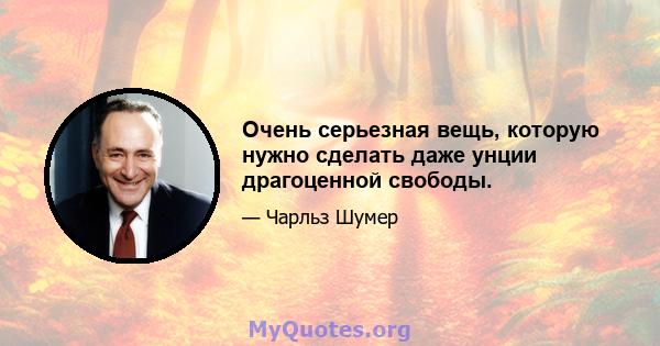 Очень серьезная вещь, которую нужно сделать даже унции драгоценной свободы.