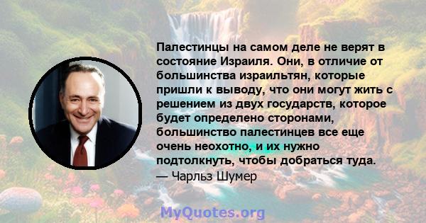 Палестинцы на самом деле не верят в состояние Израиля. Они, в отличие от большинства израильтян, которые пришли к выводу, что они могут жить с решением из двух государств, которое будет определено сторонами, большинство 