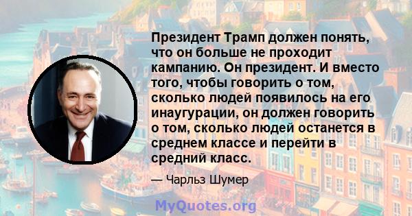 Президент Трамп должен понять, что он больше не проходит кампанию. Он президент. И вместо того, чтобы говорить о том, сколько людей появилось на его инаугурации, он должен говорить о том, сколько людей останется в