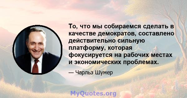 То, что мы собираемся сделать в качестве демократов, составлено действительно сильную платформу, которая фокусируется на рабочих местах и ​​экономических проблемах.