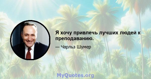 Я хочу привлечь лучших людей к преподаванию.