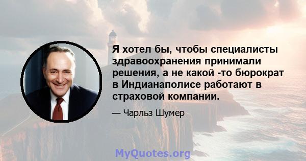 Я хотел бы, чтобы специалисты здравоохранения принимали решения, а не какой -то бюрократ в Индианаполисе работают в страховой компании.