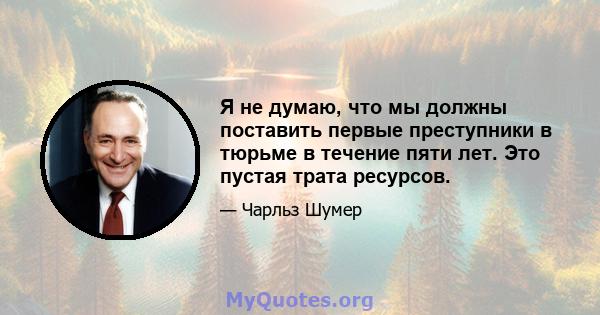 Я не думаю, что мы должны поставить первые преступники в тюрьме в течение пяти лет. Это пустая трата ресурсов.