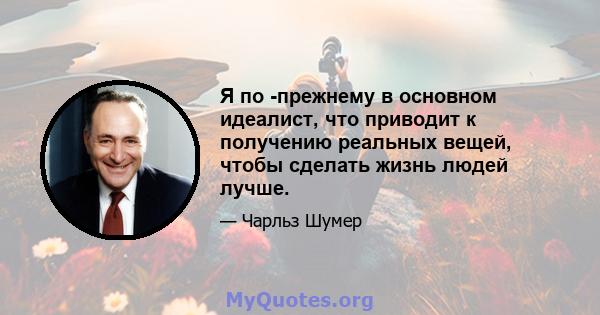 Я по -прежнему в основном идеалист, что приводит к получению реальных вещей, чтобы сделать жизнь людей лучше.