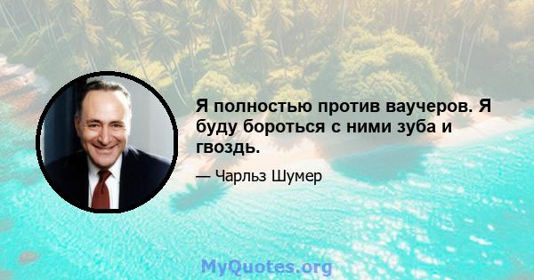 Я полностью против ваучеров. Я буду бороться с ними зуба и гвоздь.