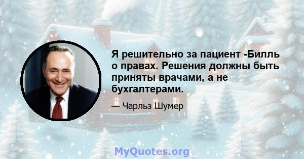 Я решительно за пациент -Билль о правах. Решения должны быть приняты врачами, а не бухгалтерами.