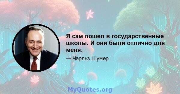 Я сам пошел в государственные школы. И они были отлично для меня.