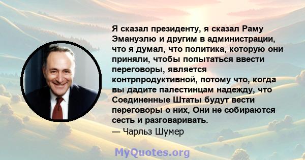 Я сказал президенту, я сказал Раму Эмануэлю и другим в администрации, что я думал, что политика, которую они приняли, чтобы попытаться ввести переговоры, является контрпродуктивной, потому что, когда вы дадите