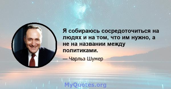 Я собираюсь сосредоточиться на людях и на том, что им нужно, а не на названии между политиками.